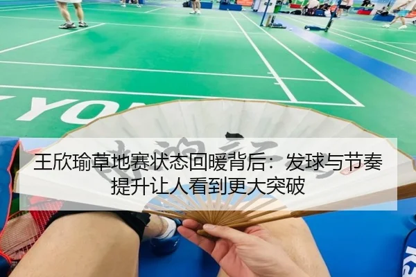 王欣瑜草地赛状态回暖背后：发球与节奏提升让人看到更大突破