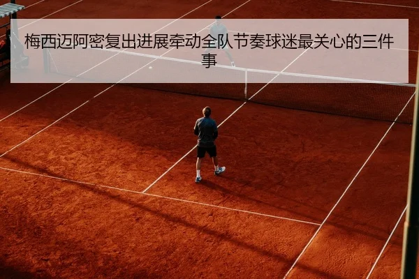 梅西迈阿密复出进展牵动全队节奏球迷最关心的三件事